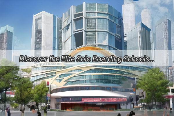 Discover the Elite Solo Boarding Schools in Guangzhou Your Gateway to Academic Excellence